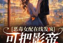 恶毒女配在线发疯,可把影帝撩坏了小说完结了吗?在哪里可以免费读到?-美文小说