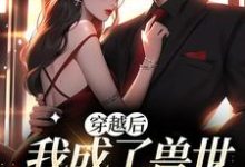 在线寻找穿越后,我成了兽世第一雌性小说的无删减版本-美文小说