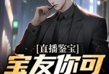 已完结小说《直播鉴宝:宝友你可真能啊》最新章节-美文小说