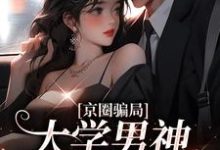 京圈骗局,大学男神送我嫁豪门最新章节,京圈骗局,大学男神送我嫁豪门免费阅读-美文小说