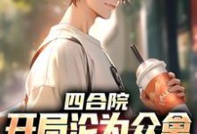 四合院:开局沦为众禽的惦记对象小说的无弹窗阅读体验,寻找免费阅读网站-美文小说