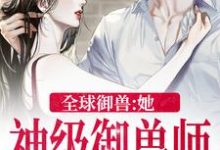 秦九小说《全球御兽:她,神级御兽师》在线阅读-美文小说