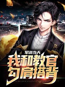 已完结小说《军训当天，我和教官勾肩搭背》最新章节