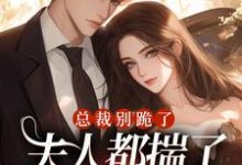 总裁别跪了,夫人都揣了别人的崽了最新章节,总裁别跪了,夫人都揣了别人的崽了免费阅读-美文小说