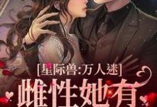 哪里能找到星际兽人:万人迷雌性她有超强精神力小说的最新更新和免费章节?-美文小说