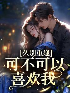 云黛迟放小说叫什么（久别重逢：可不可以喜欢我免费阅读）