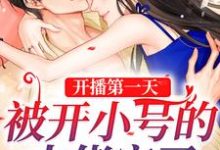 开播第一天,被开小号的大佬宠了最新章节,开播第一天,被开小号的大佬宠了免费阅读-美文小说