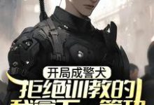 开局成警犬，拒绝训教的我拿下一等功（林云）在线免费阅读-美文小说