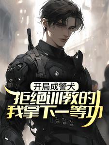开局成警犬，拒绝训教的我拿下一等功（林云）在线免费阅读