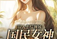 哪里能找到误入恋综现场,国民女神爱上我小说的全部章节?-美文小说