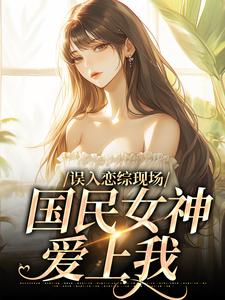 哪里能找到误入恋综现场，国民女神爱上我小说的全部章节？