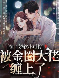 已完结小说《惊！娇软小可怜被金圈大佬缠上了》章节免费阅读