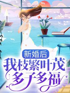 已完结小说《新婚后，我枝繁叶茂多子多福》章节免费阅读