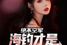 绝不空军,海钓才是钓鱼佬主场小说完结版章节免费阅读-美文小说