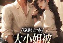 穿越七零,大小姐被疯批男撩哭了小说有没有完整的免费版本在线阅读?-美文小说