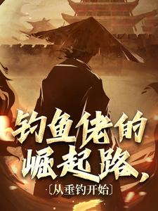 完结版《钓鱼佬的崛起路，从垂钓开始》章节目录在线阅读