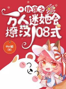 快穿之万人迷她会撩汉108式小说的免费电子版在哪里可以下载或阅读？