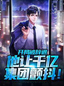 哪里能找到开局被辞退，他让千亿集团颤抖！小说的最新更新和免费章节？