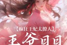 癫狂王妃太撩人,王爷日日掐腰哄小说的所有章节都能在哪里免费读到?-美文小说