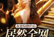 在恋综摆烂后,居然全网爆红了小说的最新章节在哪里更新?免费追踪阅读-美文小说