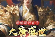 斩仙葫芦在手,大唐盛世全靠我小说的所有章节都能在哪里免费读到?-美文小说