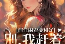 前任闹着要和好?别,我赶着去洞房免费阅读,前任闹着要和好?别,我赶着去洞房章节目录-美文小说