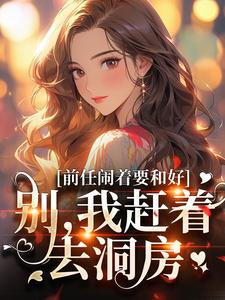 前任闹着要和好？别，我赶着去洞房免费阅读，前任闹着要和好？别，我赶着去洞房章节目录