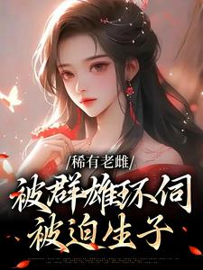 稀有老雌被群雄环伺，被迫生子小说的免费电子版在哪里可以下载或阅读？