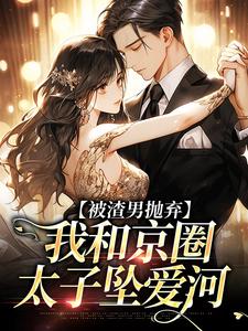 被渣男抛弃，我和京圈太子坠爱河免费阅读，被渣男抛弃，我和京圈太子坠爱河章节目录