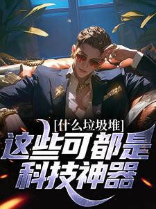 完结版《什么垃圾堆？这些可都是科技神器！》免费阅读