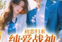 小说《初恋归来,纯爱战神他慌了》章节免费阅读-美文小说