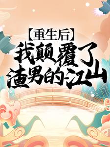 完结版《重生后，我颠覆了渣男的江山！》章节阅读