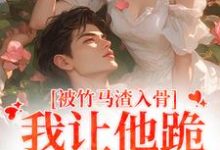 被竹马渣入骨，我让他跪地叫婶婶小说的免费阅读版本在哪里可以找到？-美文小说