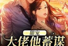 在线寻找甜宠：大佬他蓄谋已久的爱小说的无删减版本-美文小说