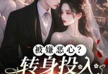 被嫌恶心?转身投入他人怀抱!小说,被嫌恶心?转身投入他人怀抱!免费阅读-美文小说