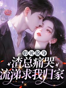 假死脱身，渣总痛哭流涕求我归家小说，假死脱身，渣总痛哭流涕求我归家最新章节