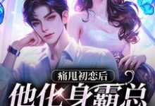 痛甩初恋后,他化身霸总来复仇了!这本小说在哪里可以看?哪里有免费试读章节?-美文小说