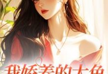 已完结小说《我娇养的大鱼变成人了!》在线章节阅读-美文小说