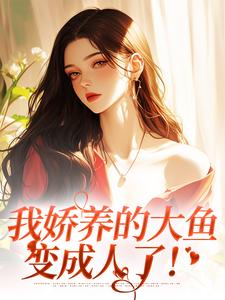 已完结小说《我娇养的大鱼变成人了！》在线章节阅读
