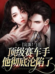 完蛋！顶级赛车手他彻底沦陷了小说最新章节在哪里可以读到？