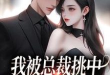 我被总裁挑中,当了他的化劫人小说的所有章节都能在哪里免费读到?-美文小说