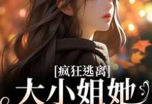 疯狂逃离!大小姐她不做备选小说,疯狂逃离!大小姐她不做备选免费阅读-美文小说