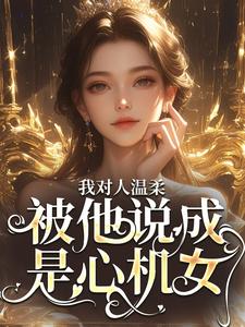哪里能找到我对人温柔，被他说成是心机女？小说的最新更新和免费章节？