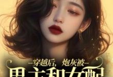 穿越后,炮灰被男主和女配要求站队小说有没有完结版在线?-美文小说