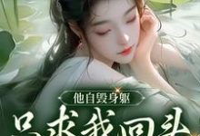 已完结小说《他自毁身躯,只求我回头看他一眼》章节免费阅读-美文小说