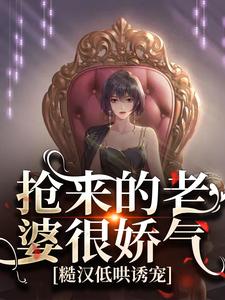 抢来的老婆很娇气，糙汉低哄诱宠小说有没有完整的免费版本在线阅读？