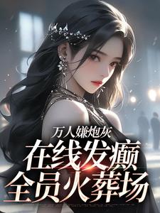 完结版《万人嫌炮灰在线发癫，全员火葬场》章节阅读