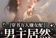 小说《穿书万人嫌女配,男主居然追着哄》章节免费阅读-美文小说