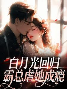 完结版《白月光回归，霸总虐她成瘾》免费阅读