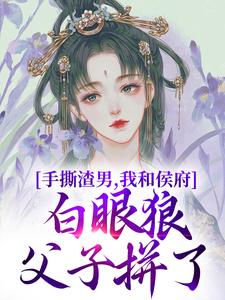 小说《手撕渣男，我和侯府白眼狼父子拼了》在线章节阅读